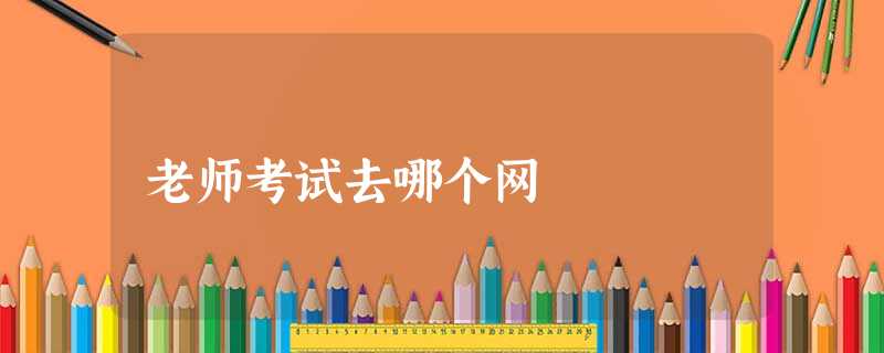老师考试去哪个网 老师考试去哪个网