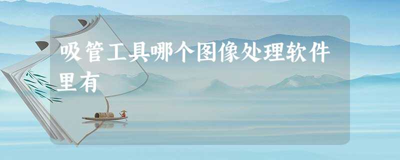 吸管工具哪个图像处理软件里有 吸管工具哪个图像处理软件里有