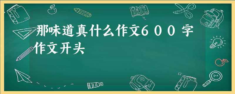 那味道真什么作文600字作文开头 那味道真什么作文600字作文开头