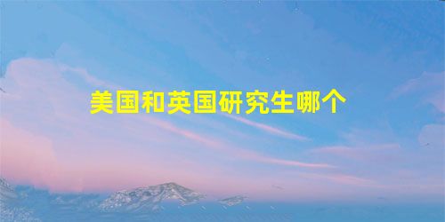 美国和英国研究生哪个 美国和英国研究生哪个