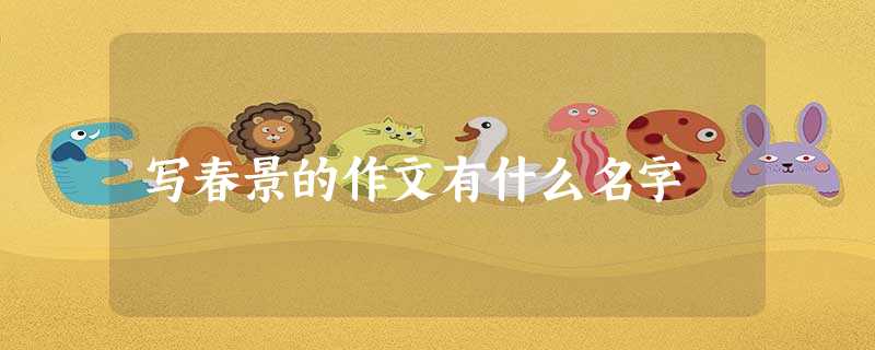 写春景的作文有什么名字 写春景的作文有什么名字