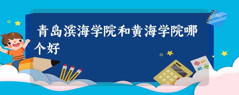 青岛滨海学院和黄海学院哪个好 青岛滨海学院和黄海学院哪个好