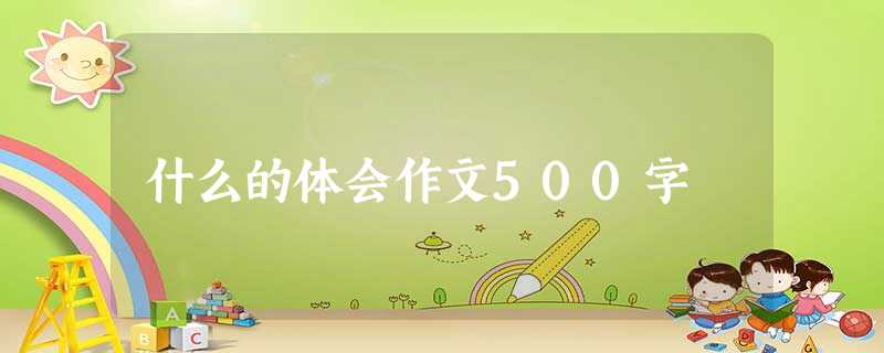 什么的体会作文500字 什么的体会作文500字