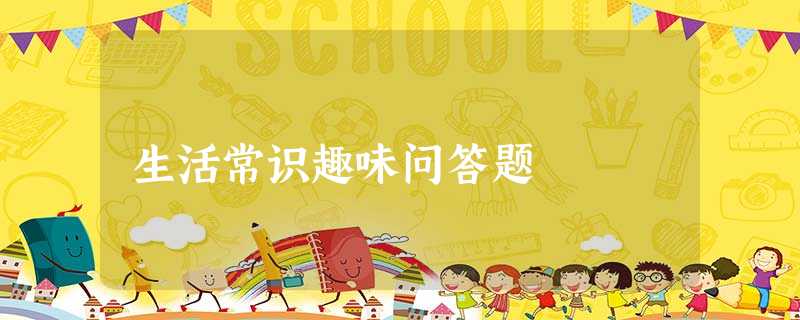 生活常识趣味问答题 生活常识趣味问答题