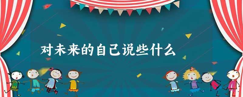 对未来的自己说些什么 对未来的自己说些什么