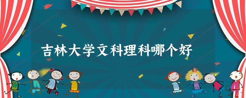 吉林大学文科理科哪个好 吉林大学文科理科哪个好