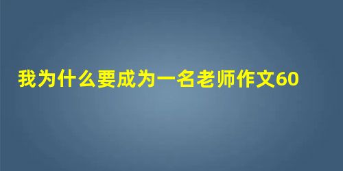 我为什么要成为一名老师作文600字 我为什么要成为一名老师作文600字