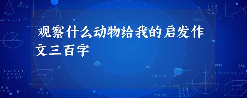 观察什么动物给我的启发作文三百字 观察什么动物给我的启发作文三百字