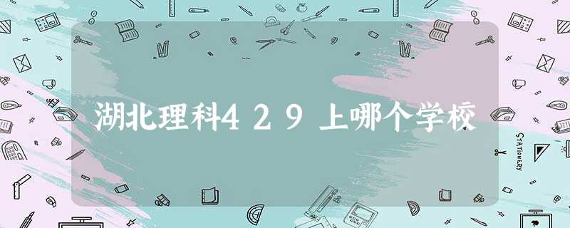 湖北理科429上哪个学校 湖北理科429上哪个学校