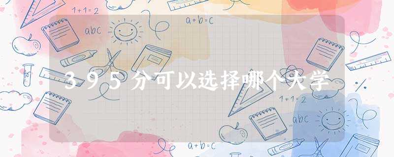 395分可以选择哪个大学 395分可以选择哪个大学