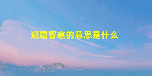迎霜冒寒的意思是什么 迎霜冒寒的意思是什么