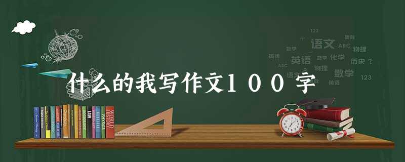 什么的我写作文100字 什么的我写作文100字