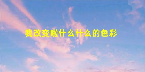 我改变啦什么什么的色彩 我改变啦什么什么的色彩