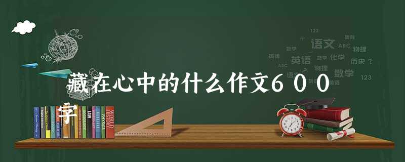 藏在心中的什么作文600字 藏在心中的什么作文600字