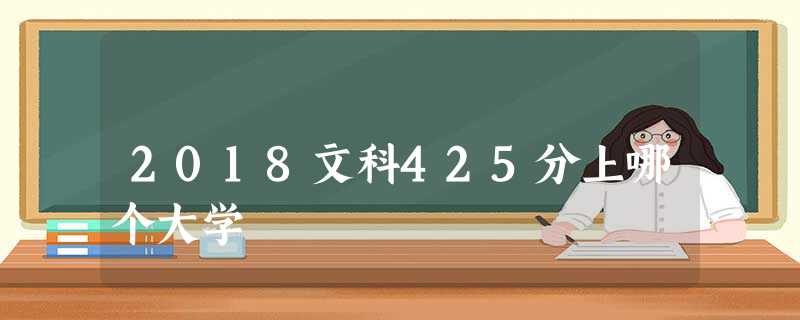 2018文科425分上哪个大学 2018文科425分上哪个大学