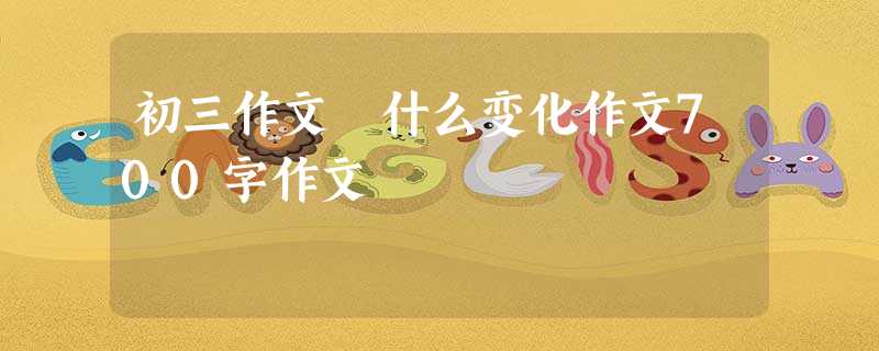 初三作文 什么变化作文700字作文 初三作文 什么变化作文700字作文