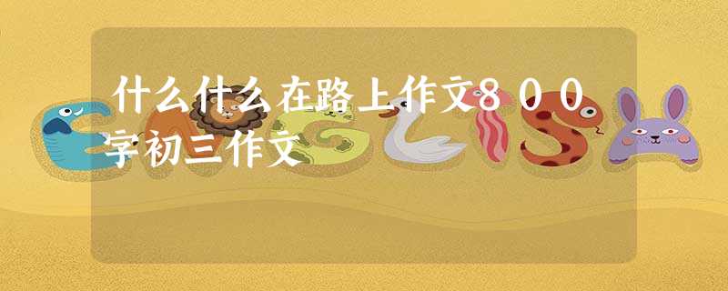 什么什么在路上作文800字初三作文 什么什么在路上作文800字初三作文