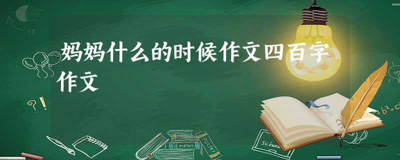 妈妈什么的时候作文四百字作文 妈妈什么的时候作文四百字作文