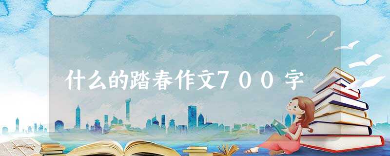 什么的踏春作文700字 什么的踏春作文700字