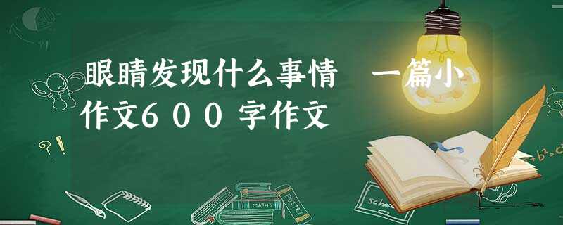 眼睛发现什么事情 一篇小作文600字作文 眼睛发现什么事情 一篇小作文600字作文
