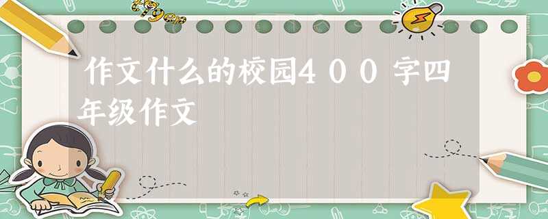 作文什么的校园400字四年级作文 作文什么的校园400字四年级作文