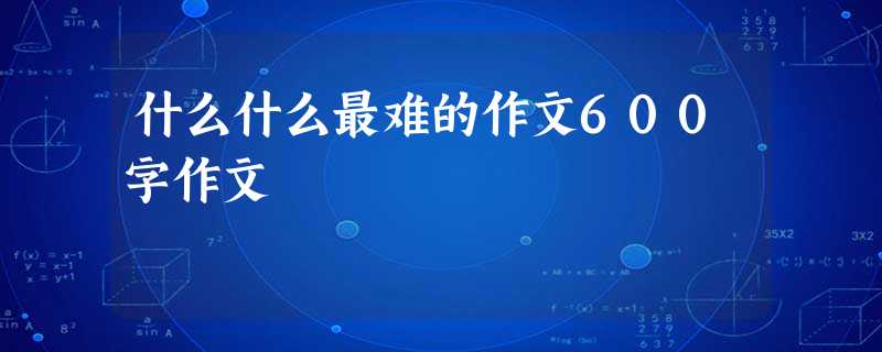什么什么最难的作文600字作文 什么什么最难的作文600字作文