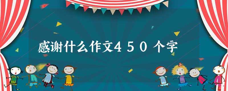 感谢什么作文450个字 感谢什么作文450个字