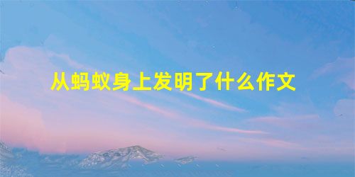 从蚂蚁身上发明了什么作文 从蚂蚁身上发明了什么作文