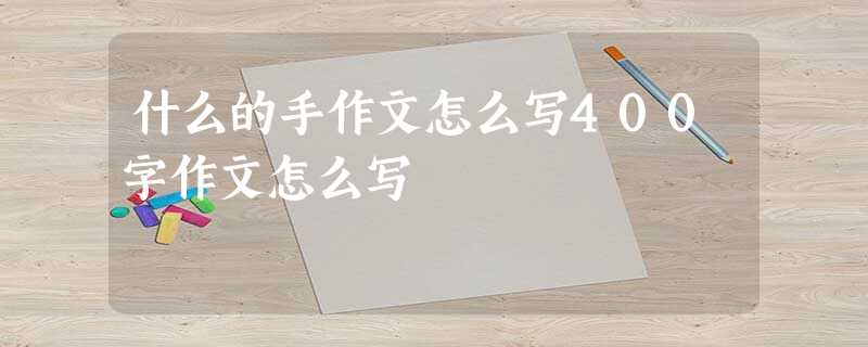 什么的手作文怎么写400字作文怎么写 什么的手作文怎么写400字作文怎么写