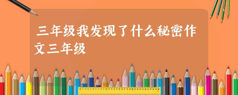 三年级我发现了什么秘密作文三年级 三年级我发现了什么秘密作文三年级