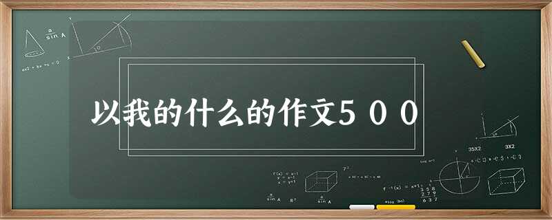 以我的什么的作文500 以我的什么的作文500