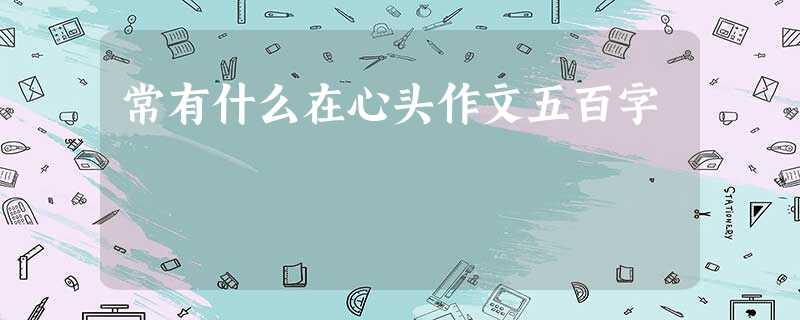 常有什么在心头作文五百字 常有什么在心头作文五百字