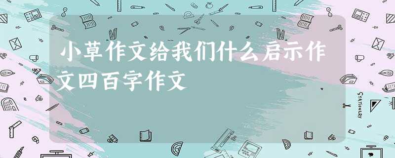 小草作文给我们什么启示作文四百字作文 小草作文给我们什么启示作文四百字作文