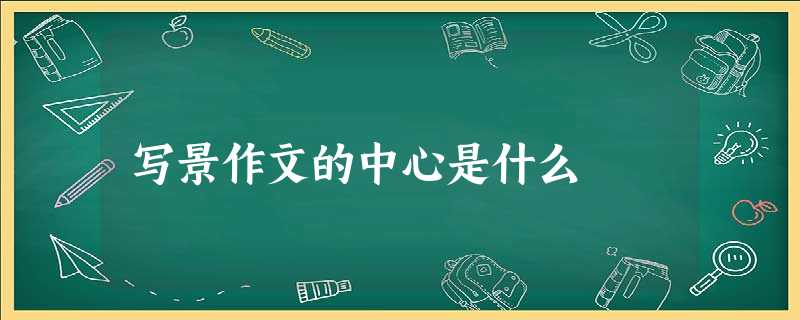 写景作文的中心是什么 写景作文的中心是什么