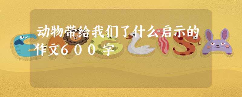 动物带给我们了什么启示的作文600字 动物带给我们了什么启示的作文600字