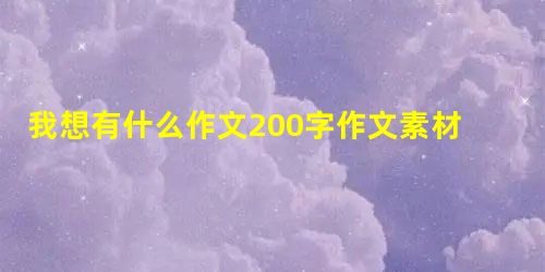 我想有什么作文200字作文素材 我想有什么作文200字作文素材