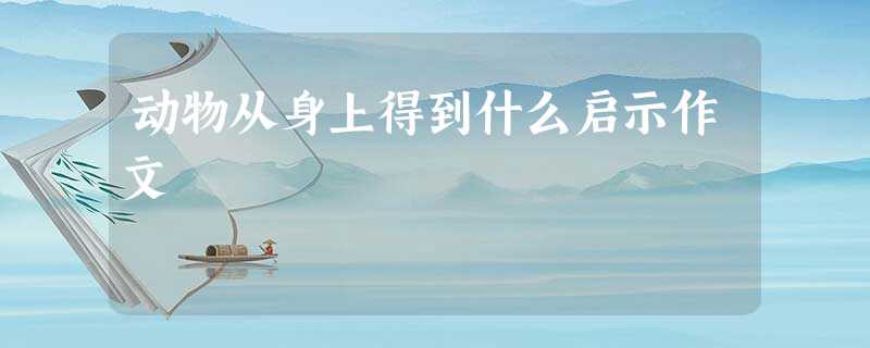 动物从身上得到什么启示作文 动物从身上得到什么启示作文