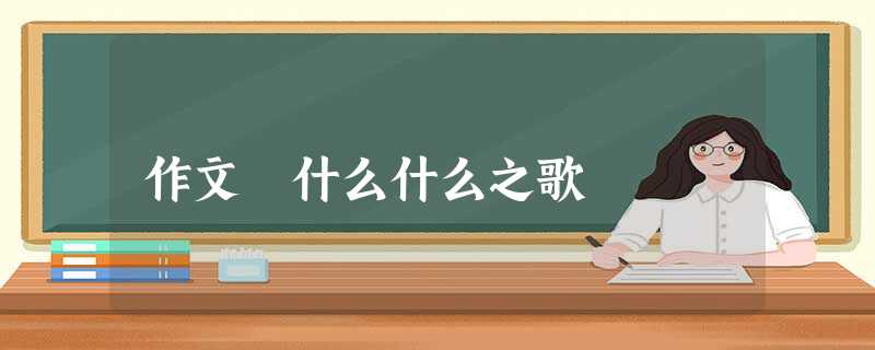 作文 什么什么之歌 作文 什么什么之歌