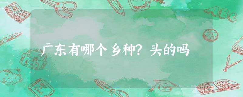 广东有哪个乡种?头的吗 广东有哪个乡种?头的吗