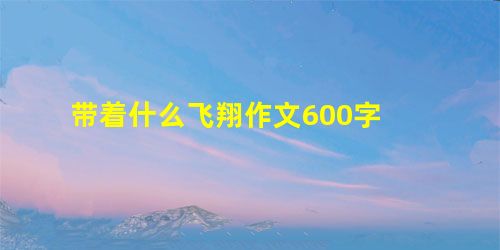 带着什么飞翔作文600字 带着什么飞翔作文600字
