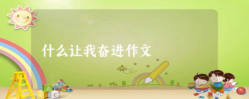 什么让我奋进作文 什么让我奋进作文