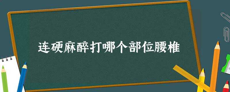 连硬麻醉打哪个部位腰椎 连硬麻醉打哪个部位腰椎