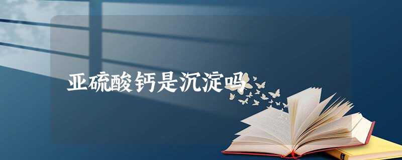 亚硫酸钙是沉淀吗 亚硫酸钙是沉淀吗