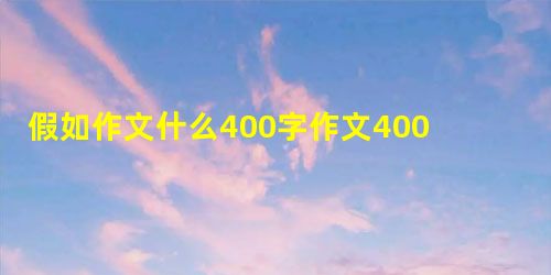 假如作文什么400字作文400字作文 假如作文什么400字作文400字作文