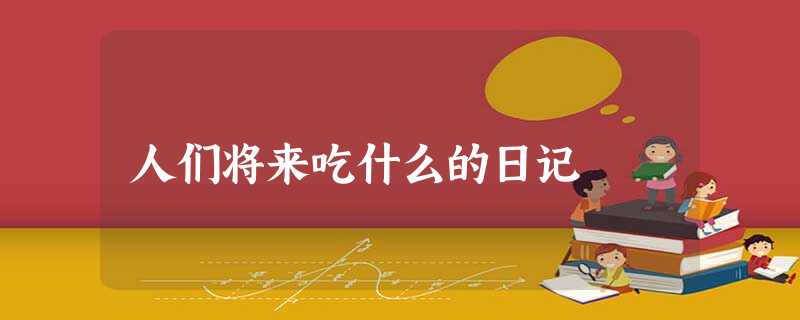 人们将来吃什么的日记 人们将来吃什么的日记