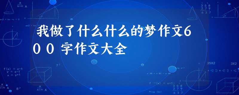 我做了什么什么的梦作文600字作文大全 我做了什么什么的梦作文600字作文大全