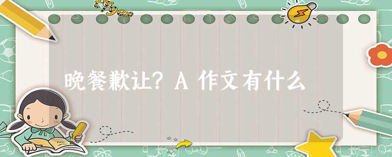 晚餐歉让?A作文有什么 晚餐歉让?A作文有什么