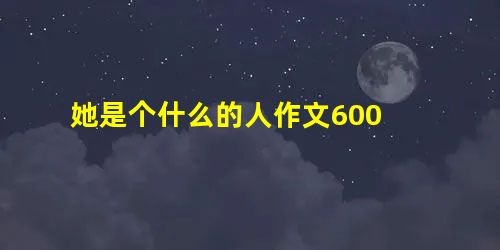 她是个什么的人作文600 她是个什么的人作文600