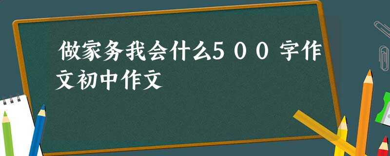 做家务我会什么500字作文初中作文 做家务我会什么500字作文初中作文