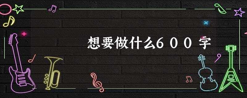 想要做什么600字 想要做什么600字